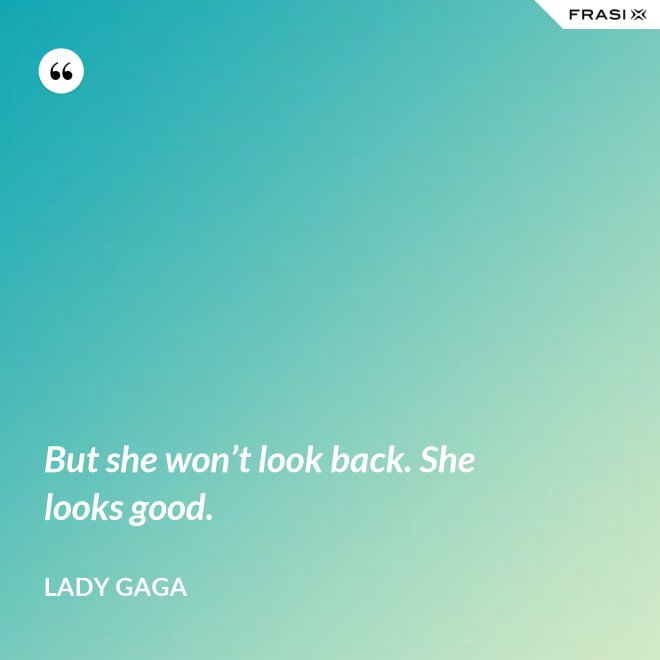 But she won’t look back. She looks good. - Lady Gaga