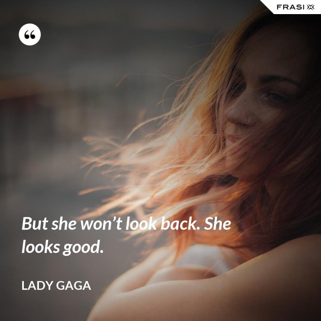 But she won’t look back. She looks good. - Lady Gaga