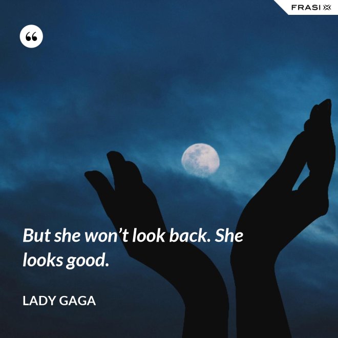 But she won’t look back. She looks good. - Lady Gaga