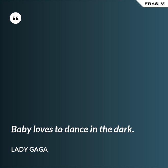 Baby loves to dance in the dark. - Lady Gaga