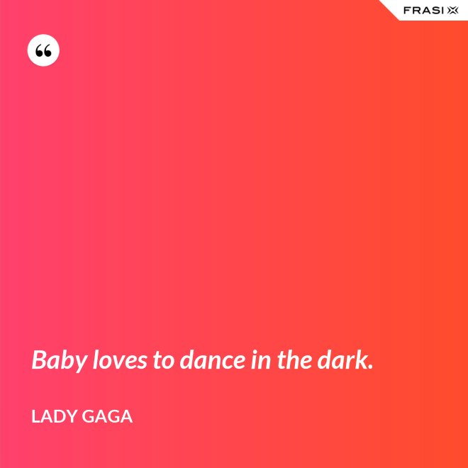 Baby loves to dance in the dark. - Lady Gaga