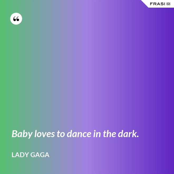 Baby loves to dance in the dark. - Lady Gaga