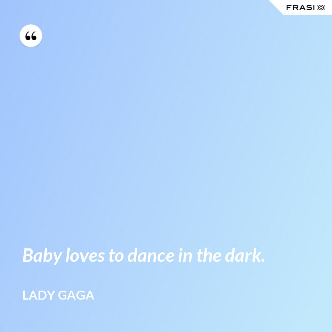 Baby loves to dance in the dark. - Lady Gaga