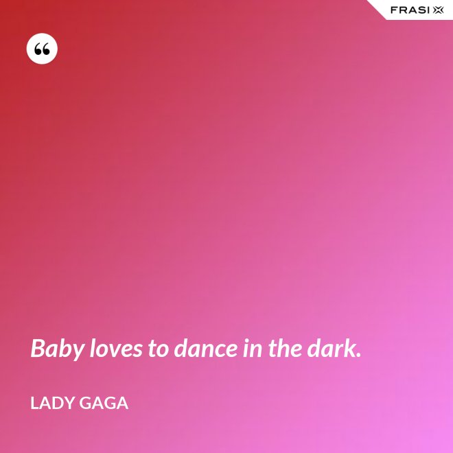 Baby loves to dance in the dark. - Lady Gaga