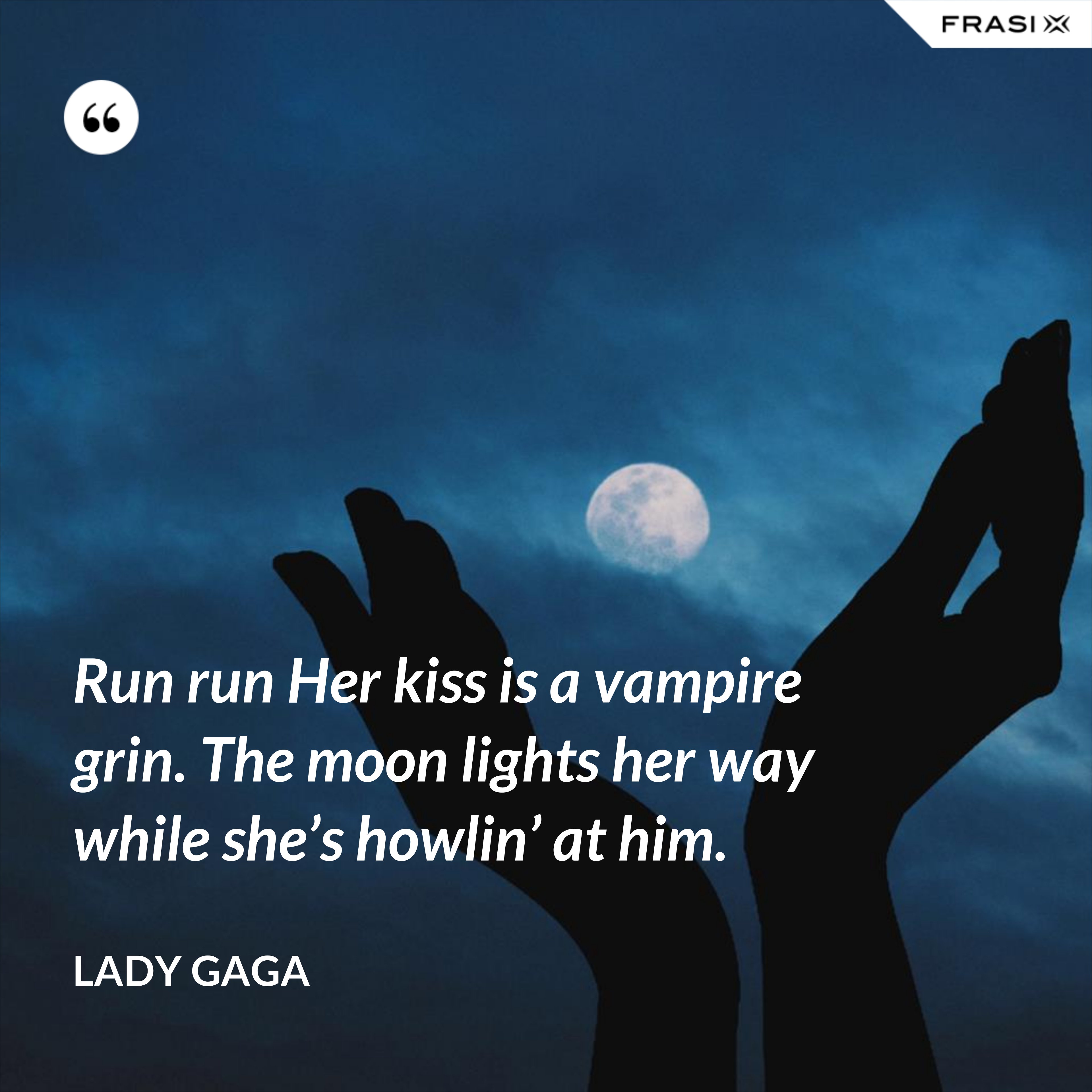 Run run Her kiss is a vampire grin. The moon lights her way while she’s howlin’ at him. - Lady Gaga