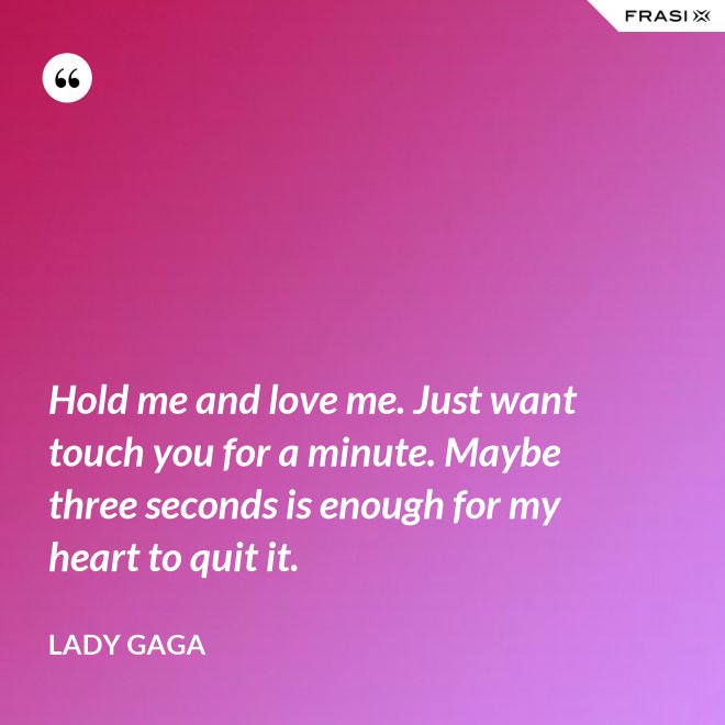 Hold me and love me. Just want touch you for a minute. Maybe three seconds is enough for my heart to quit it. - Lady Gaga