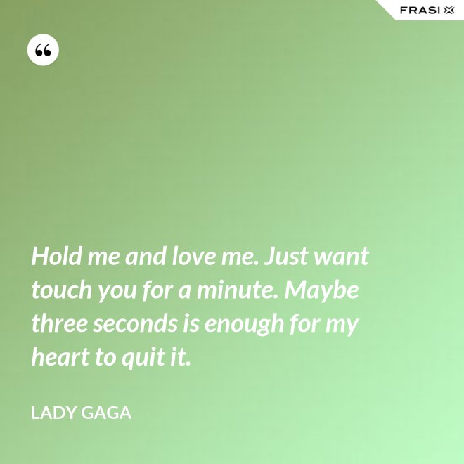 Hold me and love me. Just want touch you for a minute. Maybe three seconds is enough for my heart to quit it. - Lady Gaga