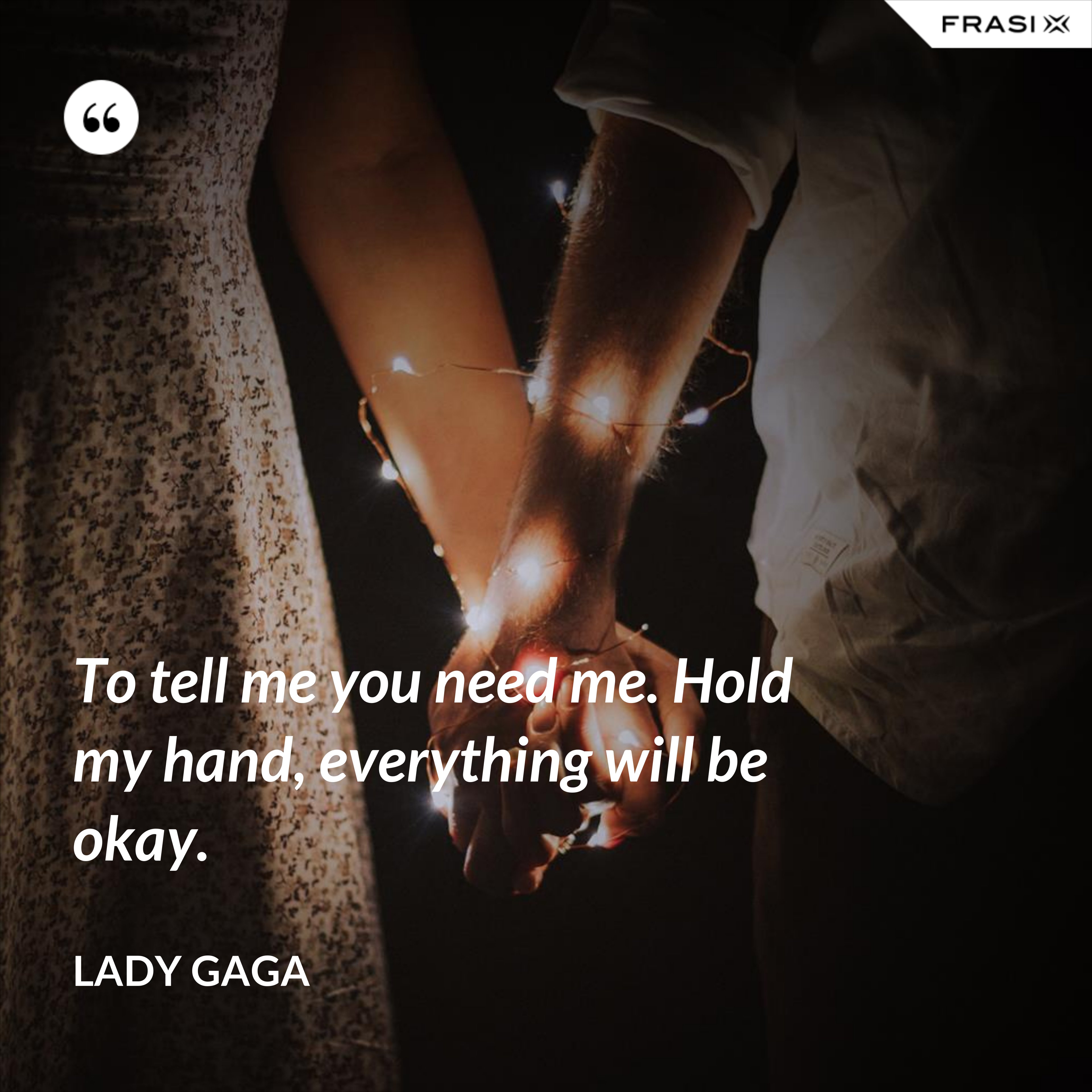 To tell me you need me. Hold my hand, everything will be okay. - Lady Gaga