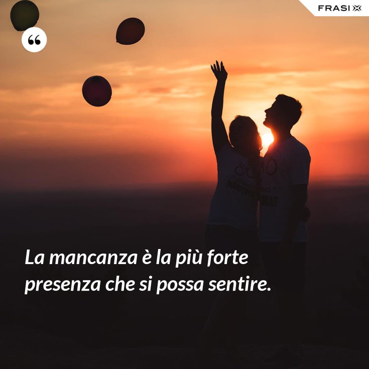 La mancanza è la più forte presenza che si possa sentire.