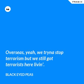 Overseas, yeah, we tryna stop terrorism but we still got terrorists here livin'. - Black Eyed Peas