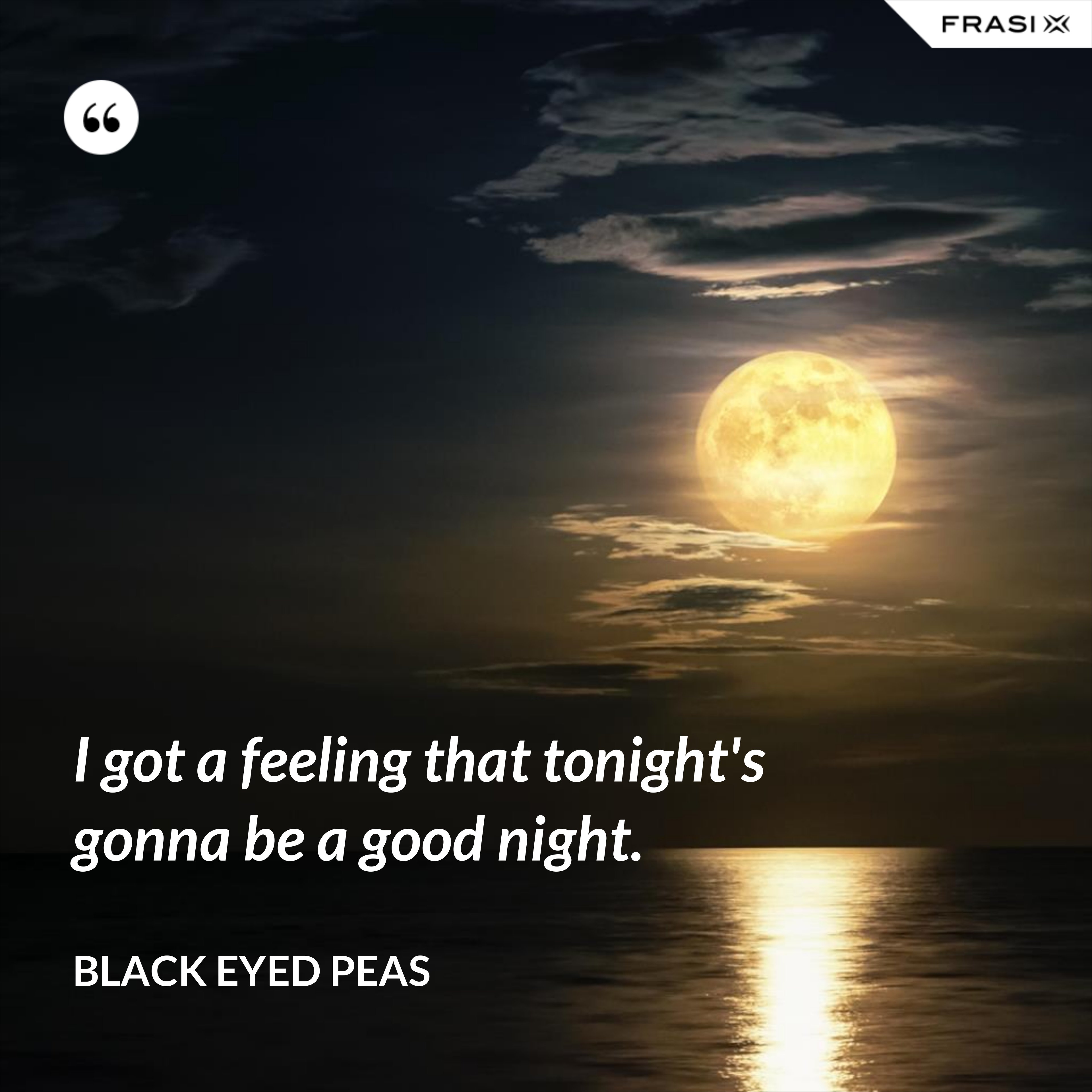 I got a feeling that tonight's gonna be a good night. - Black Eyed Peas