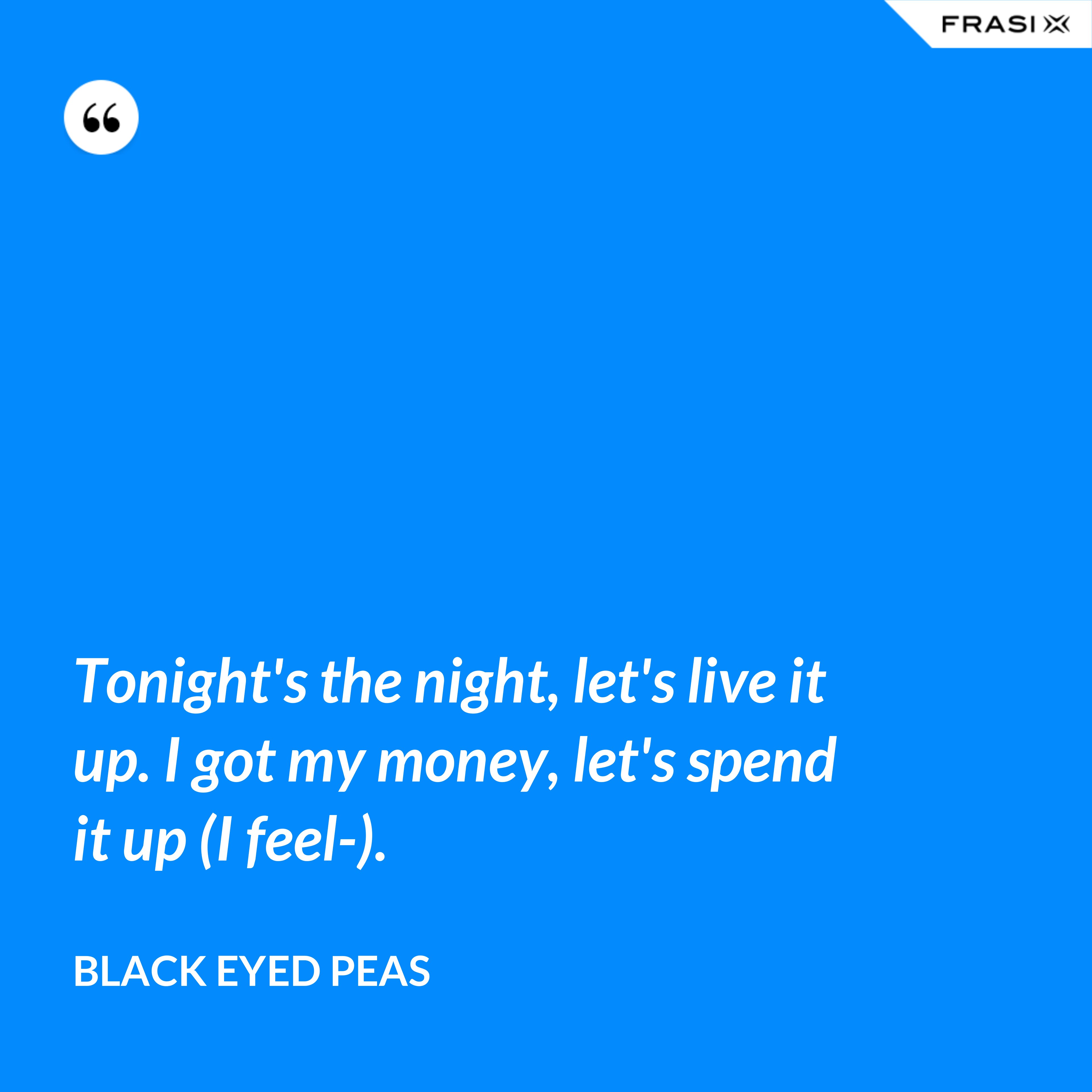 Tonight's the night, let's live it up. I got my money, let's spend it up (I feel-). - Black Eyed Peas