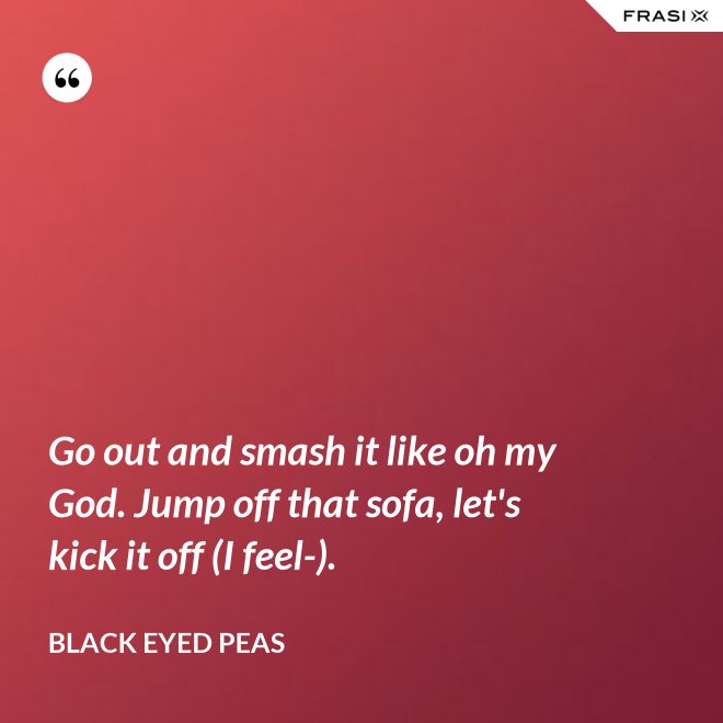 Go out and smash it like oh my God. Jump off that sofa, let's kick it off (I feel-). - Black Eyed Peas