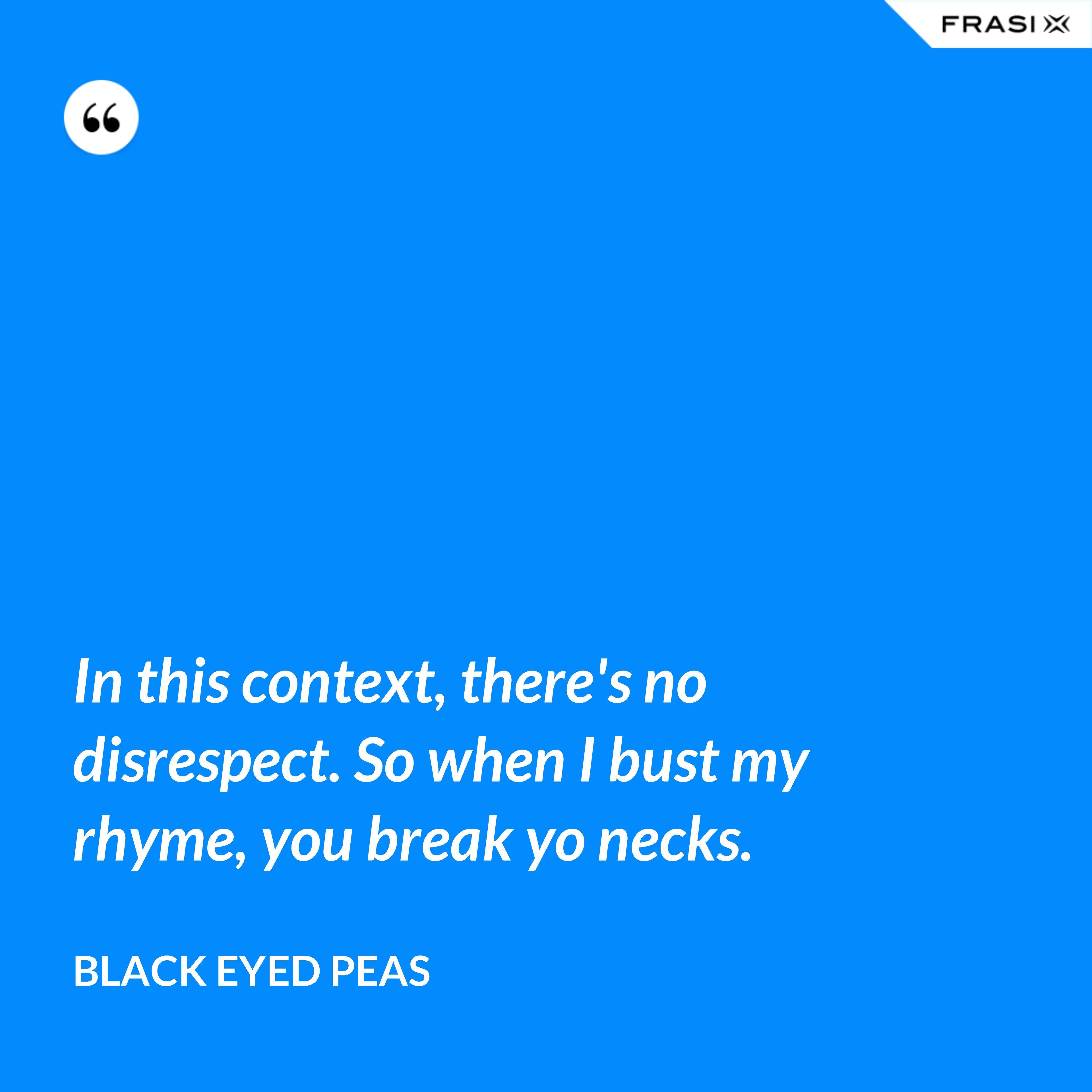 In this context, there's no disrespect. So when I bust my rhyme, you break yo necks. - Black Eyed Peas