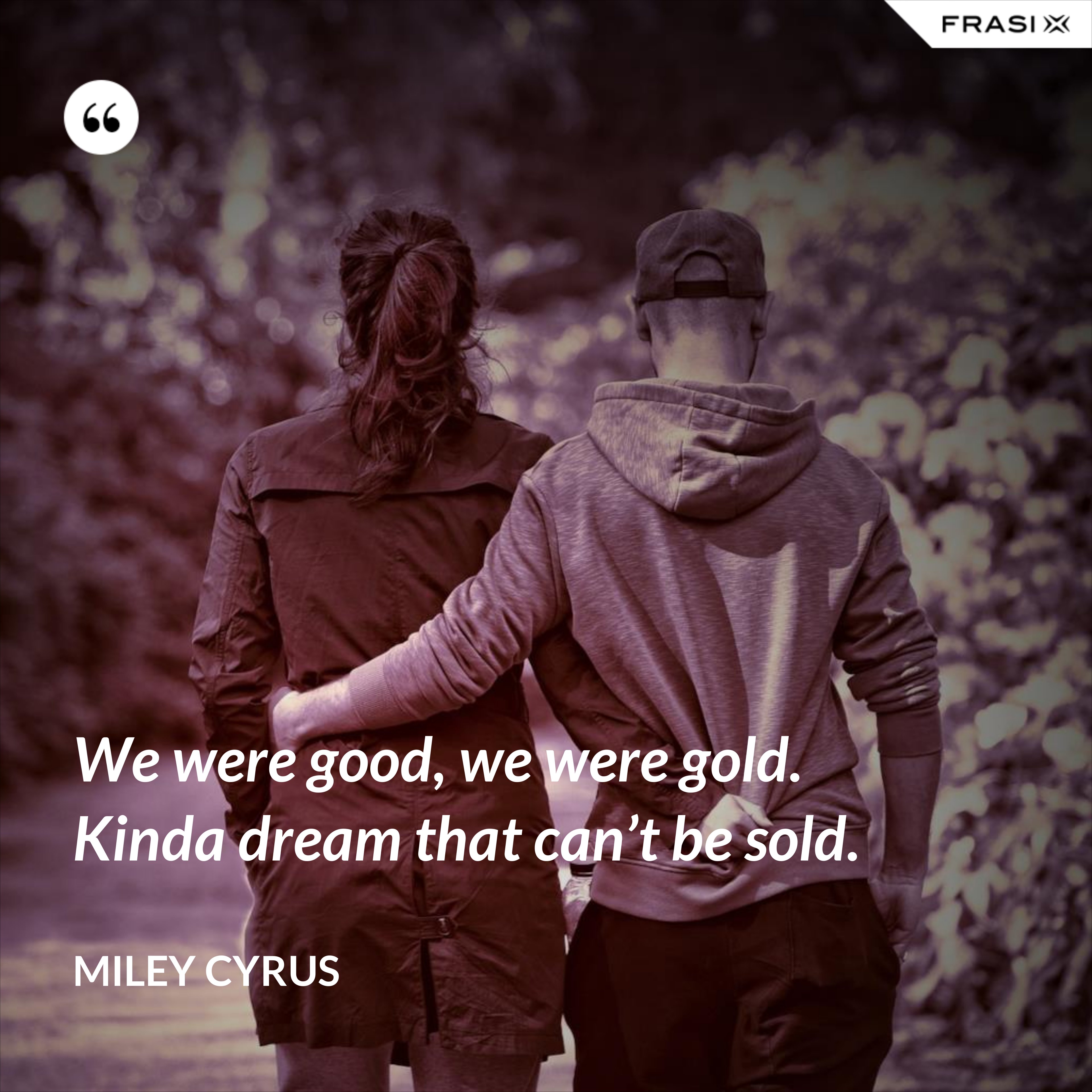We were good, we were gold. Kinda dream that can’t be sold. - Miley Cyrus