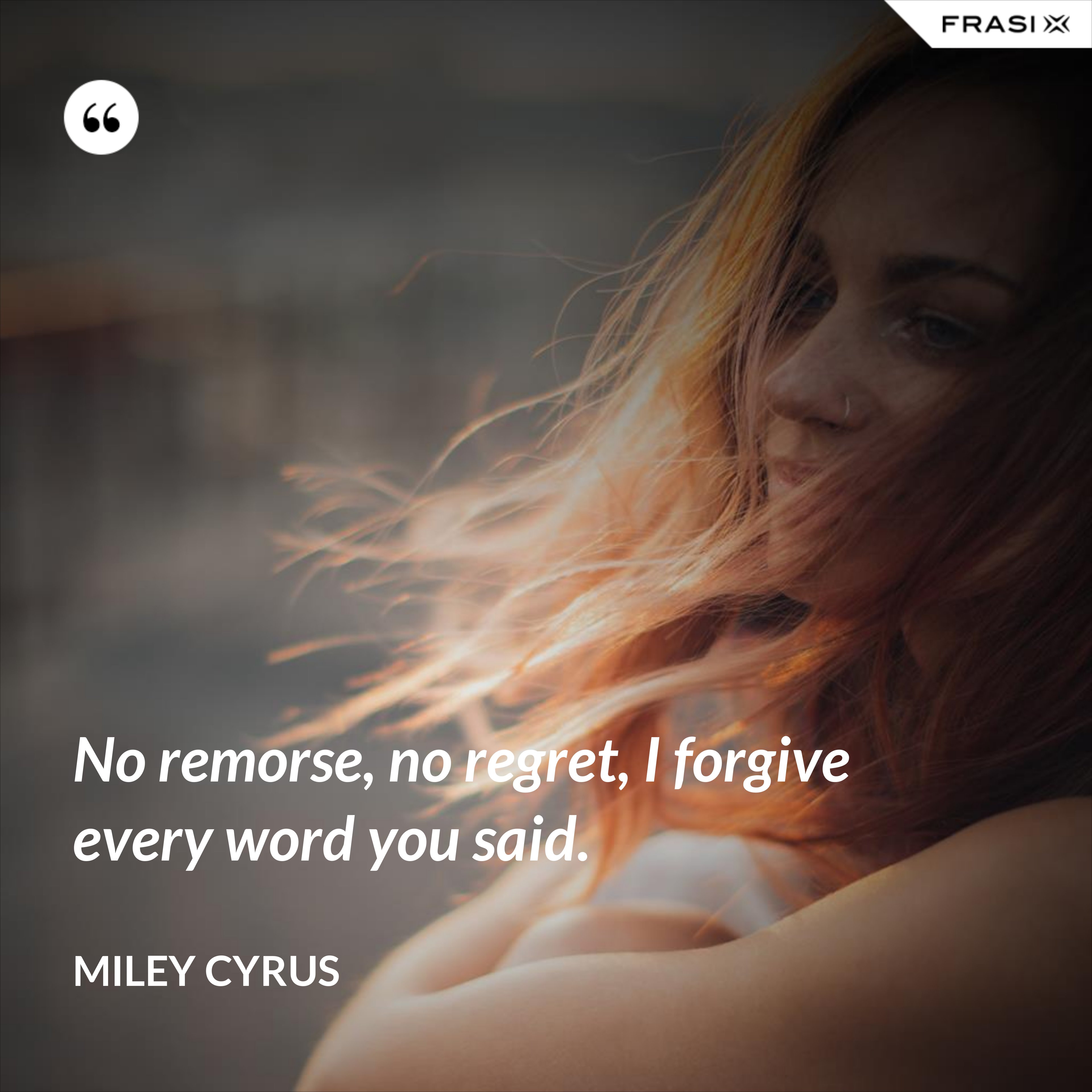 No remorse, no regret, I forgive every word you said. - Miley Cyrus