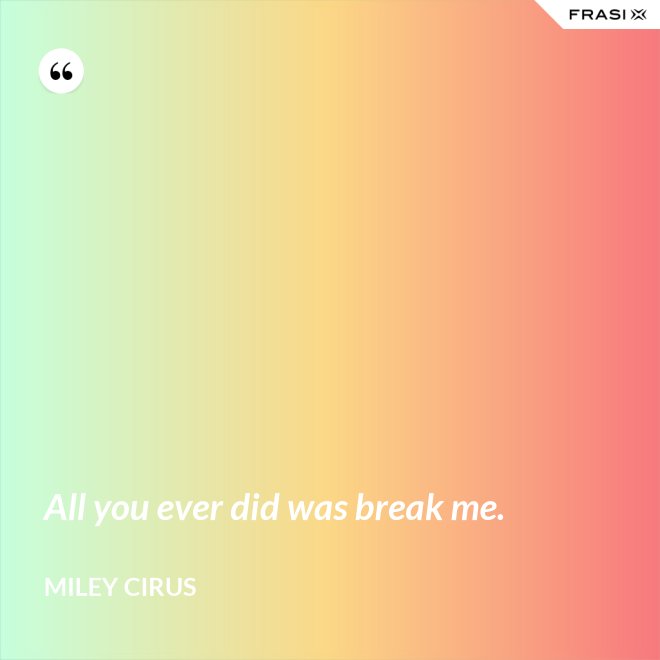 All you ever did was break me. - Miley Cirus