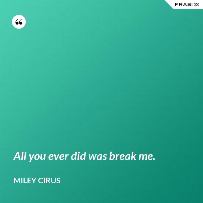 All you ever did was break me. - Miley Cirus