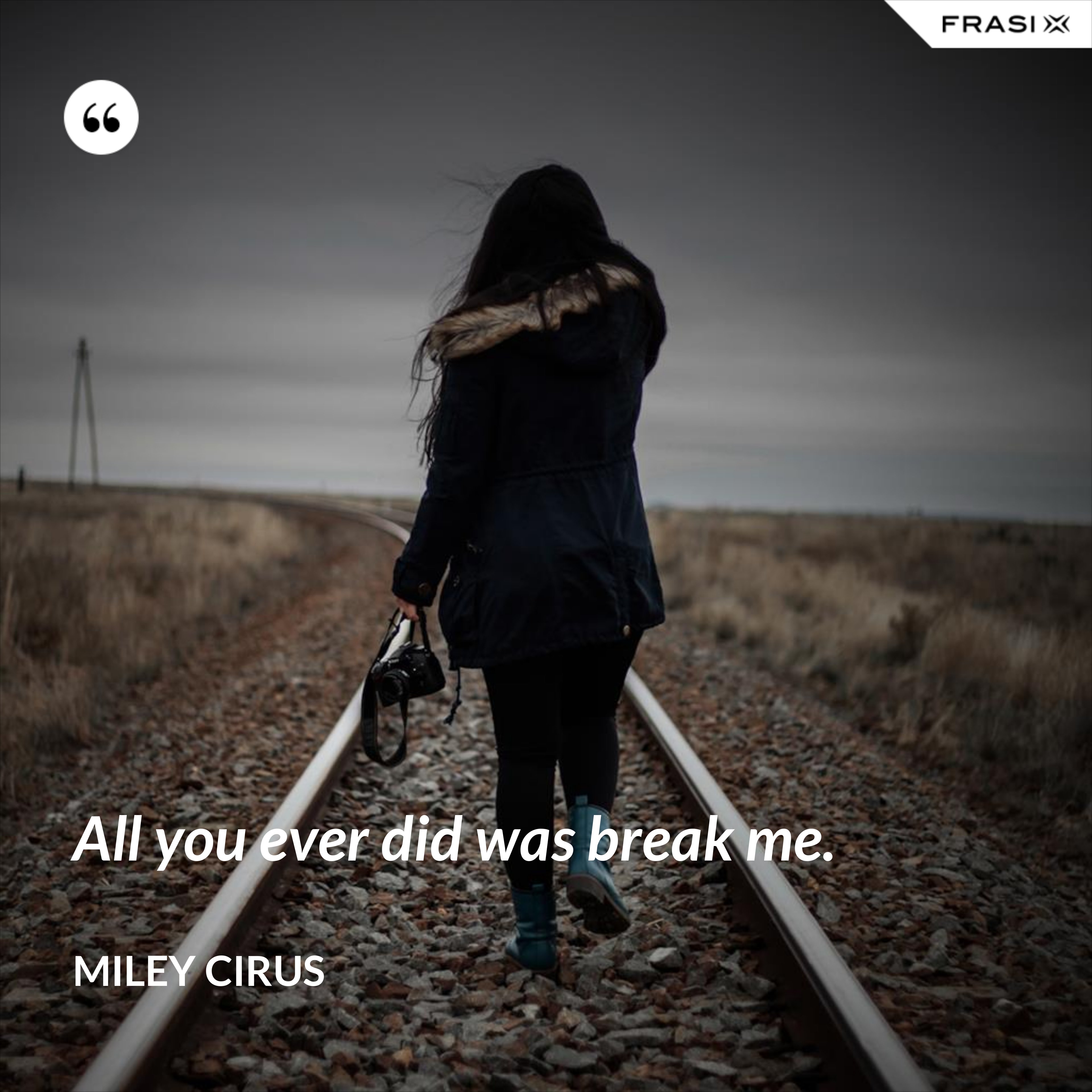 All you ever did was break me. - Miley Cirus