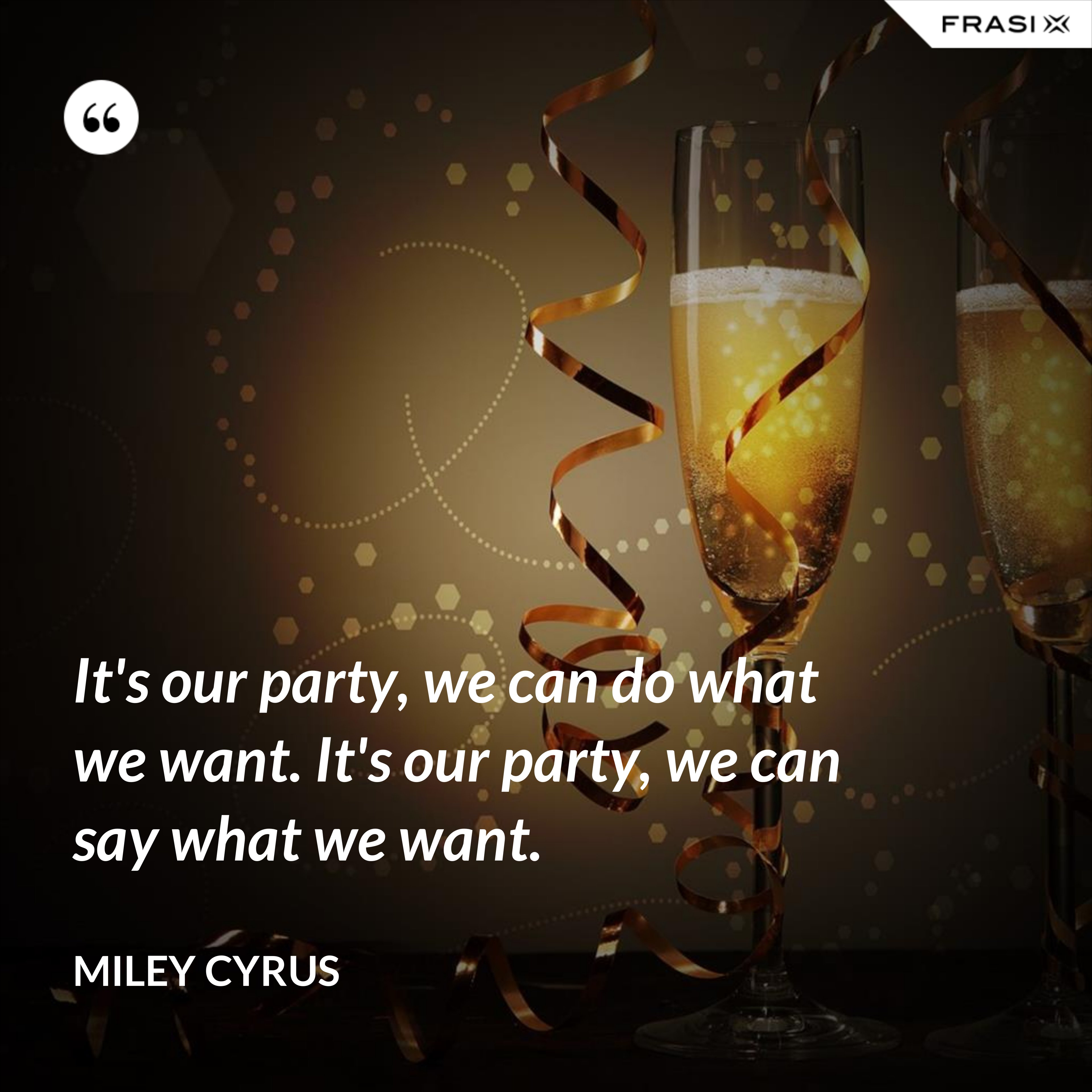 It's our party, we can do what we want. It's our party, we can say what we want. - Miley Cyrus