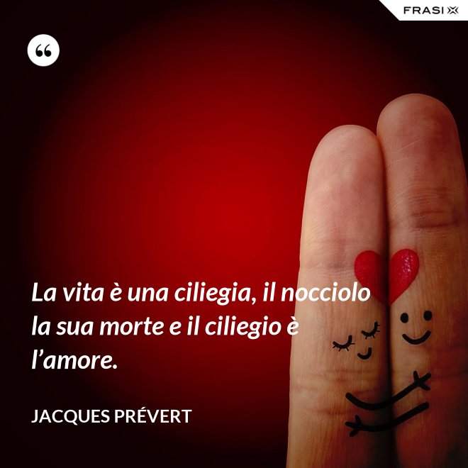 La vita è una ciliegia, il nocciolo la sua morte e il ciliegio è l’amore. - Jacques Prévert