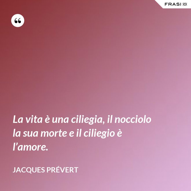 La vita è una ciliegia, il nocciolo la sua morte e il ciliegio è l’amore. - Jacques Prévert