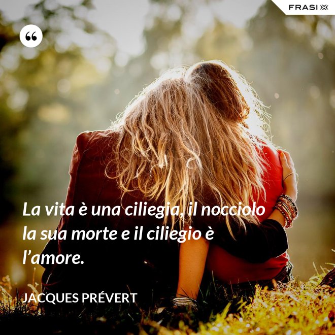 La vita è una ciliegia, il nocciolo la sua morte e il ciliegio è l’amore. - Jacques Prévert