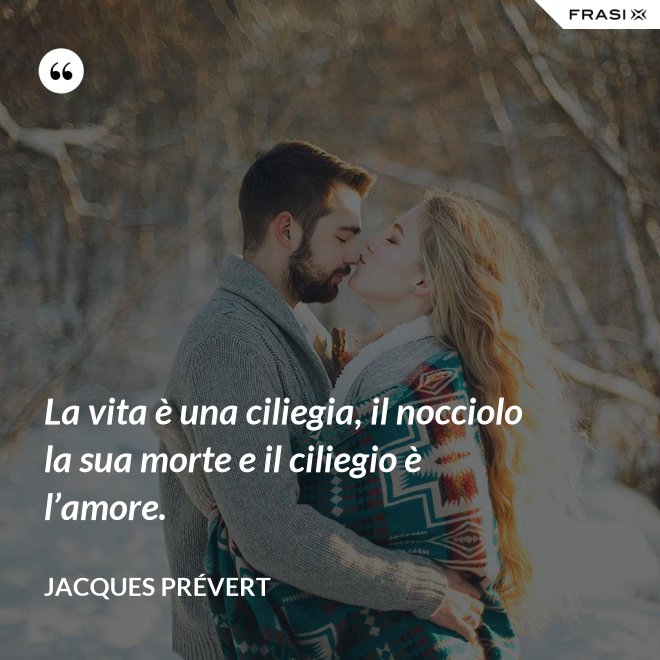 La vita è una ciliegia, il nocciolo la sua morte e il ciliegio è l’amore. - Jacques Prévert