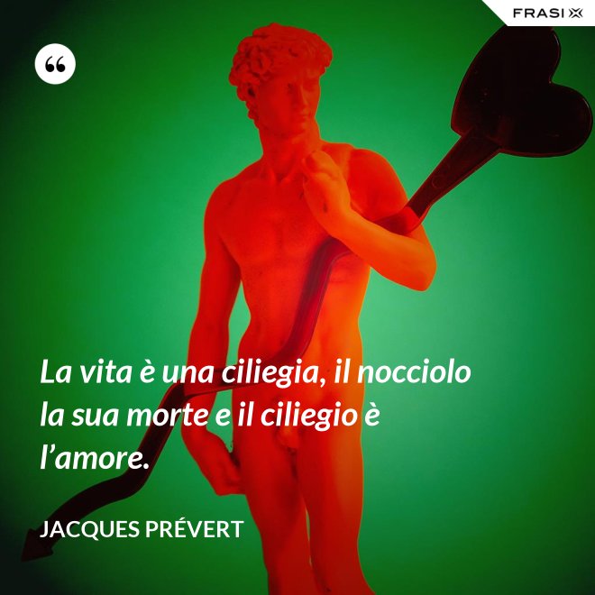 La vita è una ciliegia, il nocciolo la sua morte e il ciliegio è l’amore. - Jacques Prévert