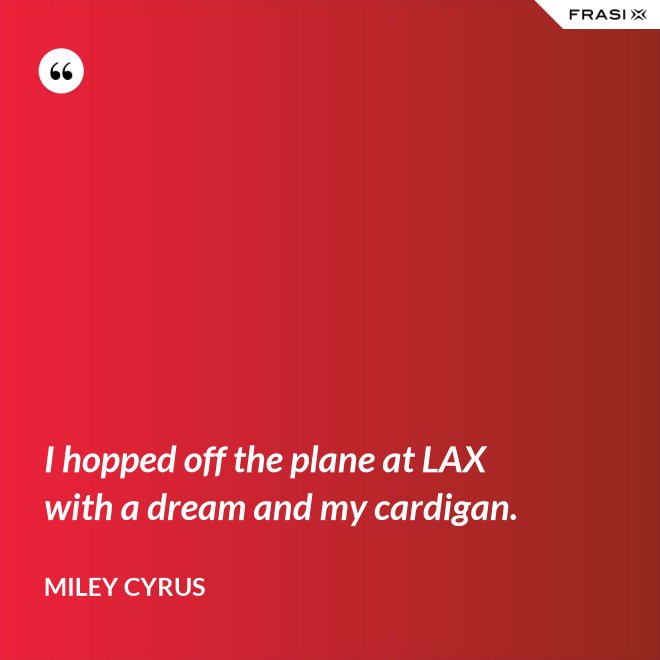 I hopped off the plane at LAX with a dream and my cardigan. - Miley Cyrus