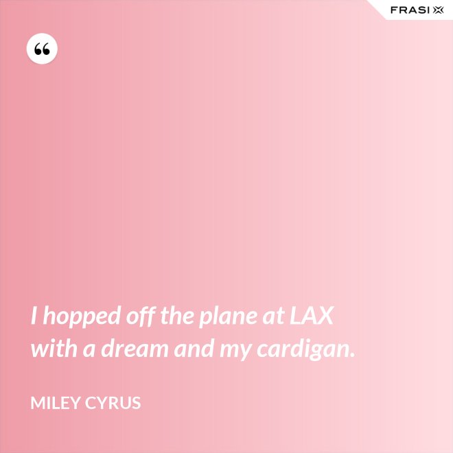 I hopped off the plane at LAX with a dream and my cardigan. - Miley Cyrus