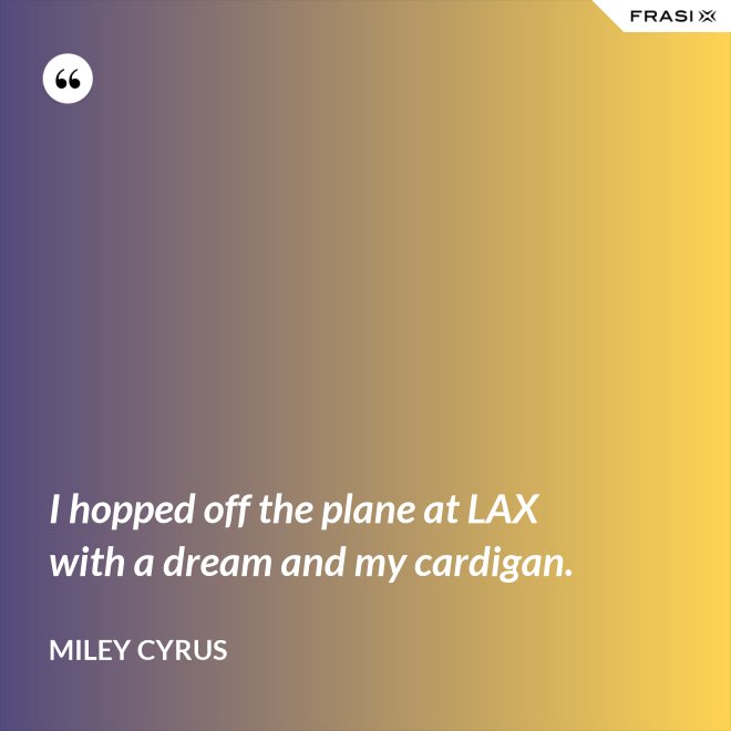 I hopped off the plane at LAX with a dream and my cardigan. - Miley Cyrus