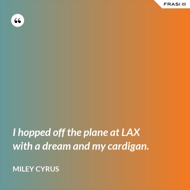I hopped off the plane at LAX with a dream and my cardigan. - Miley Cyrus