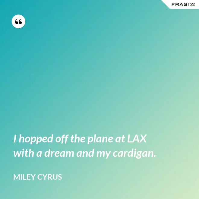 I hopped off the plane at LAX with a dream and my cardigan. - Miley Cyrus