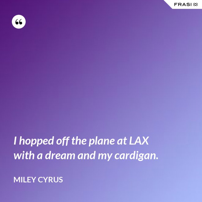 I hopped off the plane at LAX with a dream and my cardigan. - Miley Cyrus