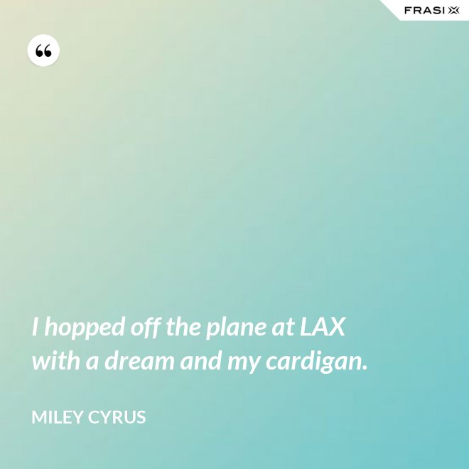 I hopped off the plane at LAX with a dream and my cardigan. - Miley Cyrus