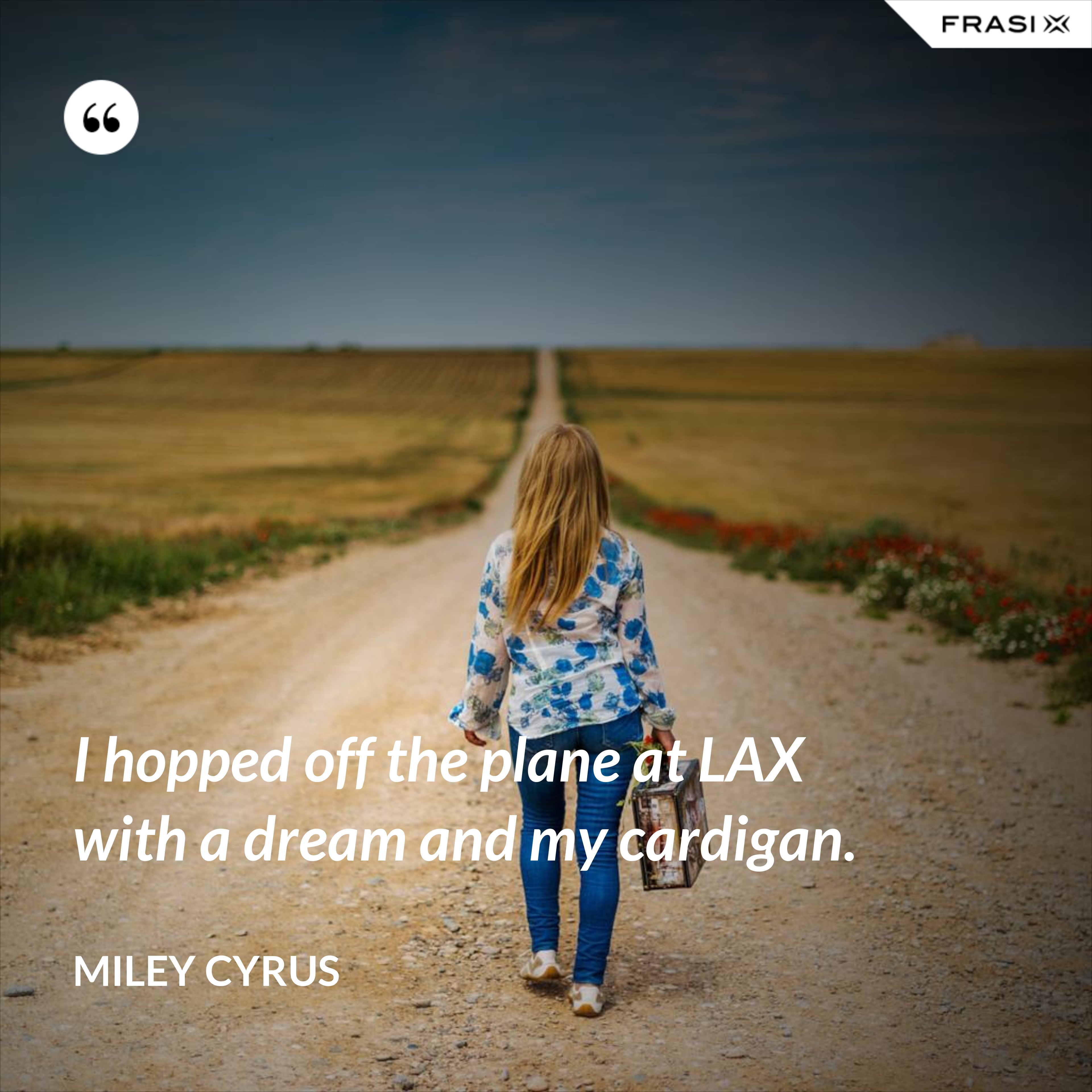 I hopped off the plane at LAX with a dream and my cardigan. - Miley Cyrus