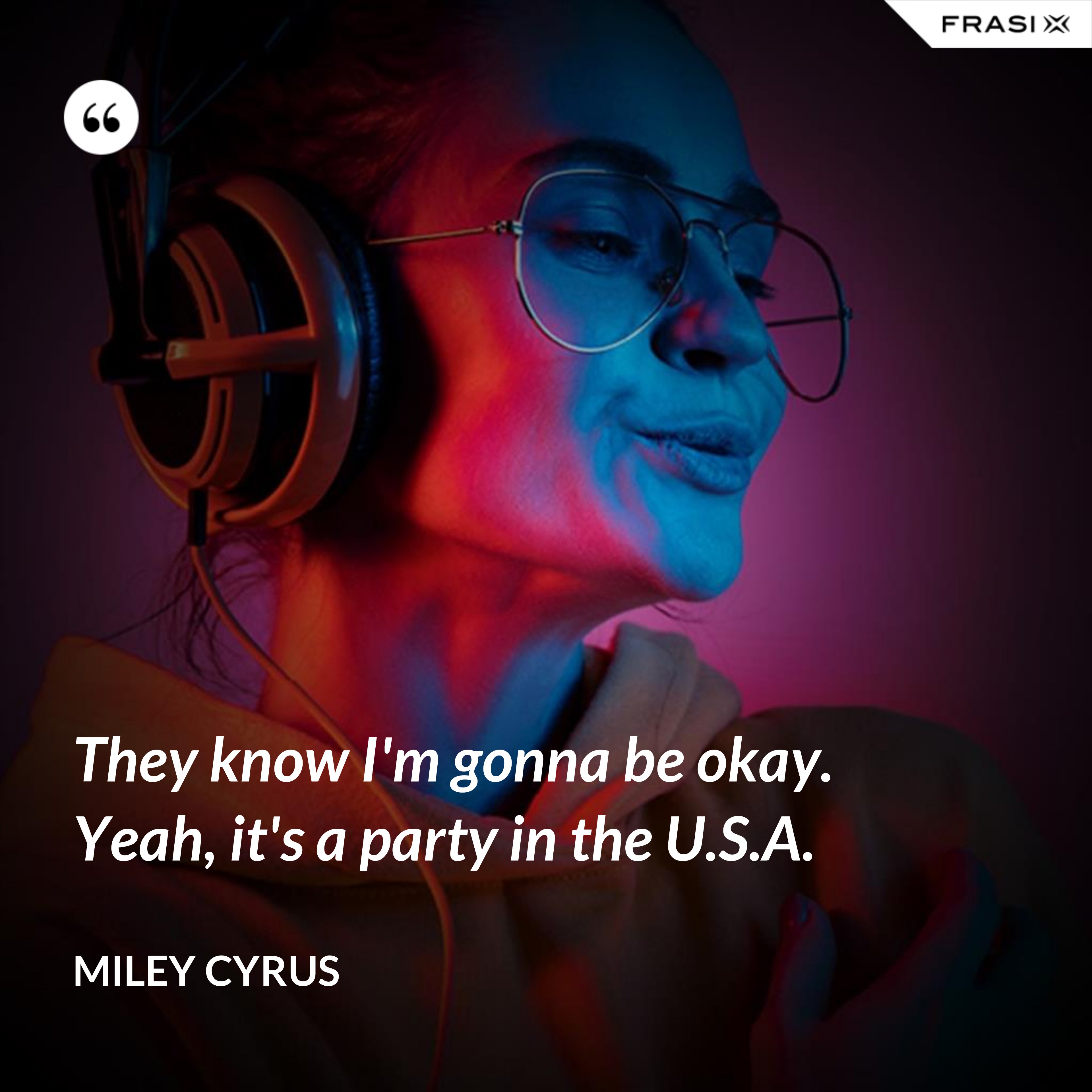 They know I'm gonna be okay. Yeah, it's a party in the U.S.A. - Miley Cyrus