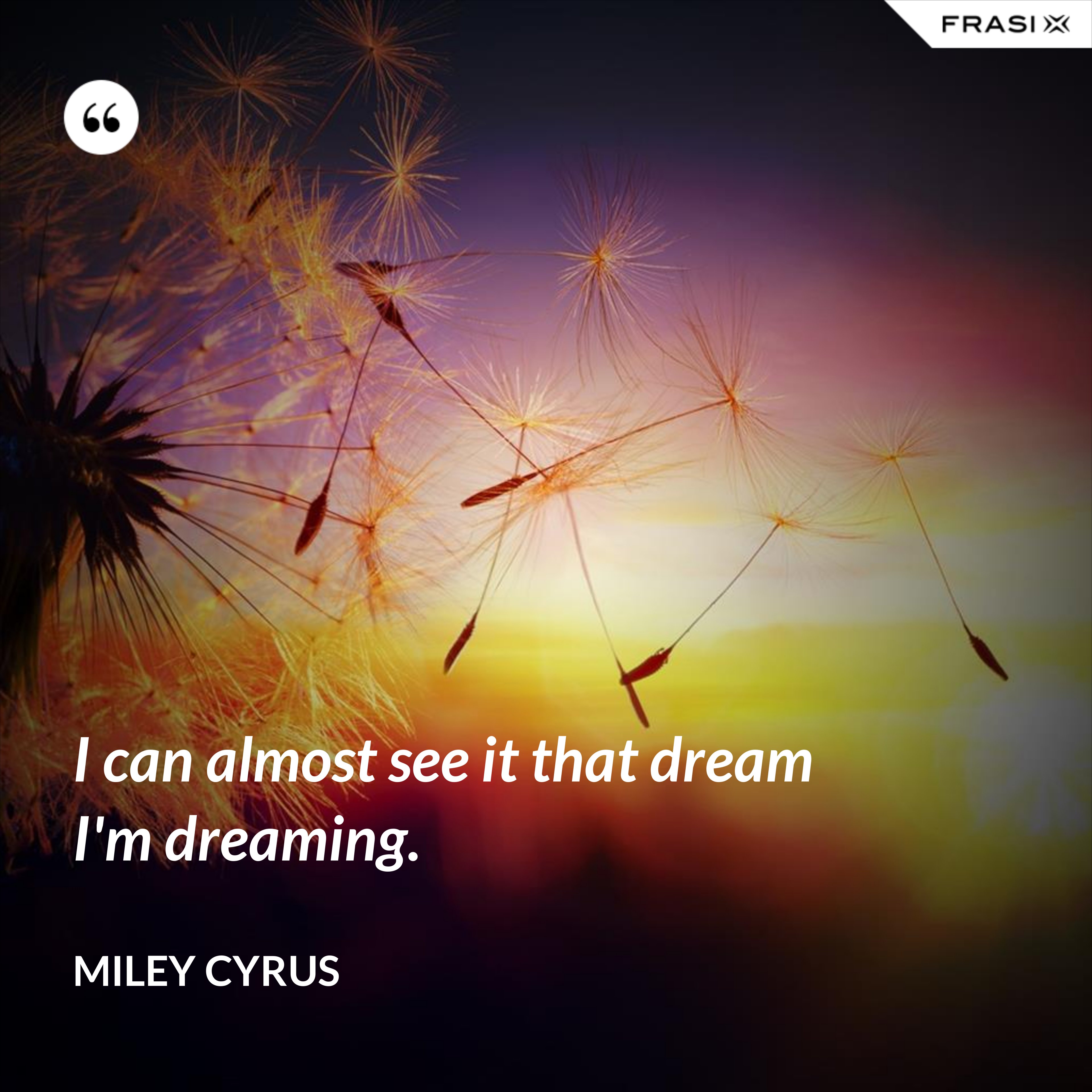 I can almost see it that dream I'm dreaming. - Miley Cyrus