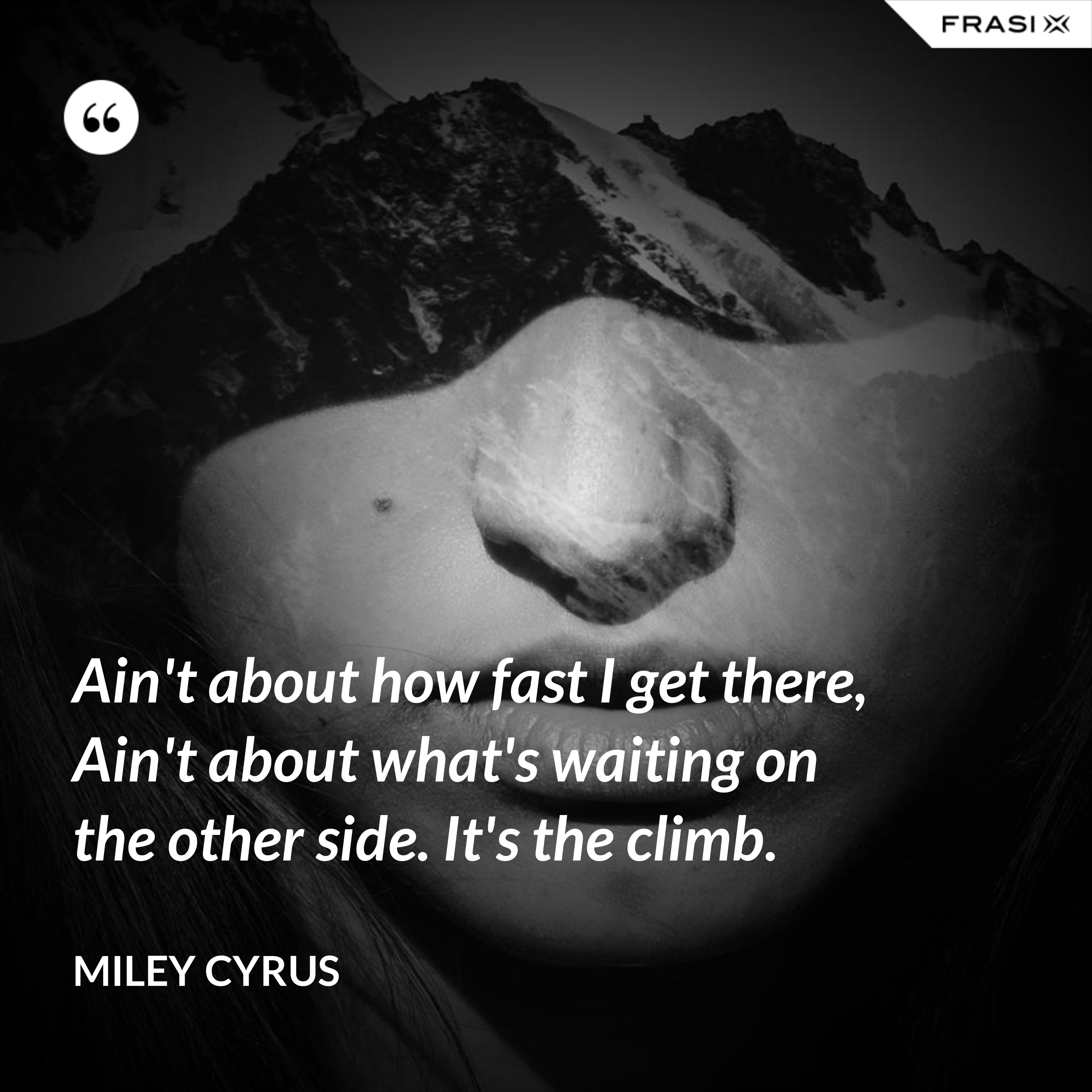 Ain't about how fast I get there, Ain't about what's waiting on the other side. It's the climb. - Miley Cyrus