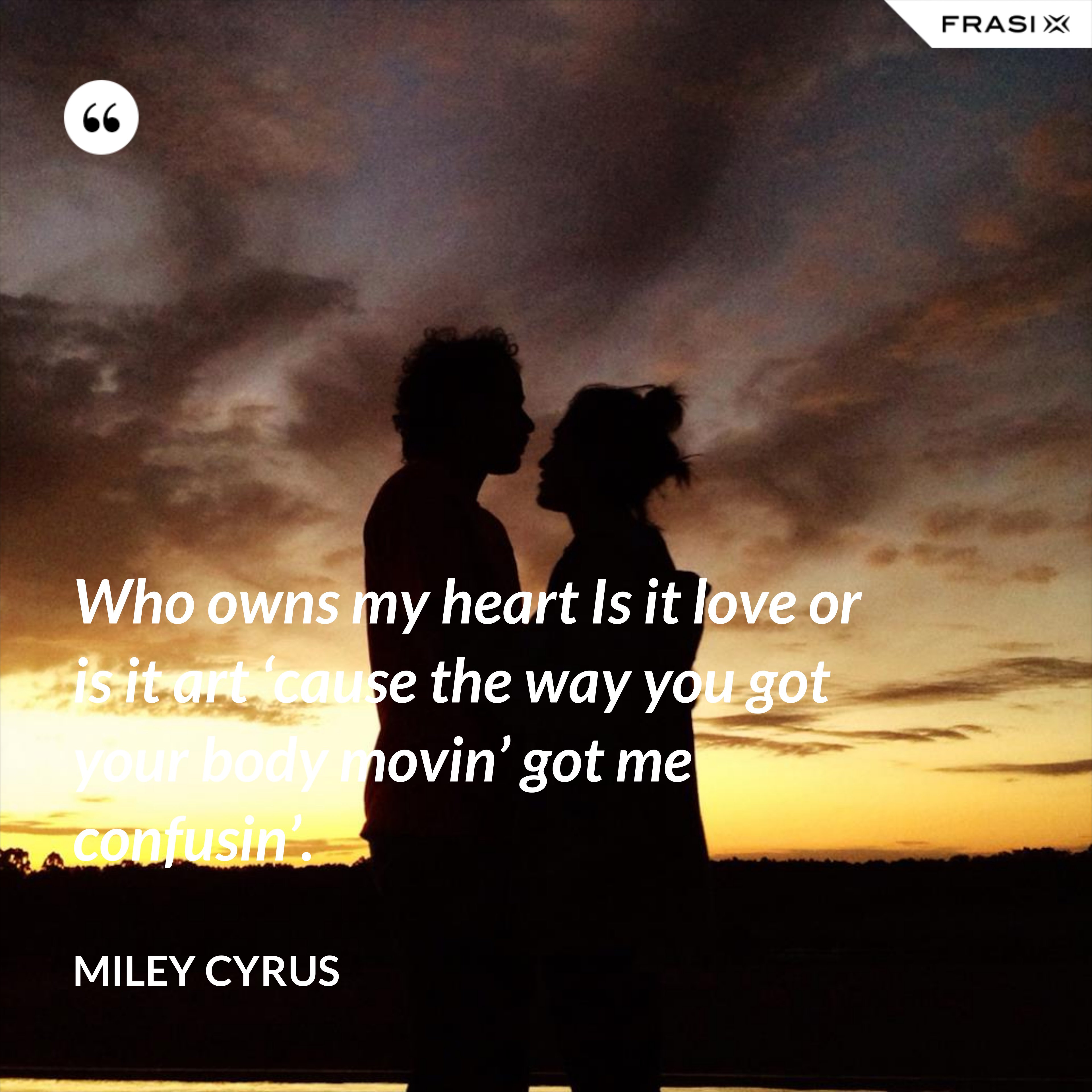 Who owns my heart Is it love or is it art ‘cause the way you got your body movin’ got me confusin’. - Miley Cyrus