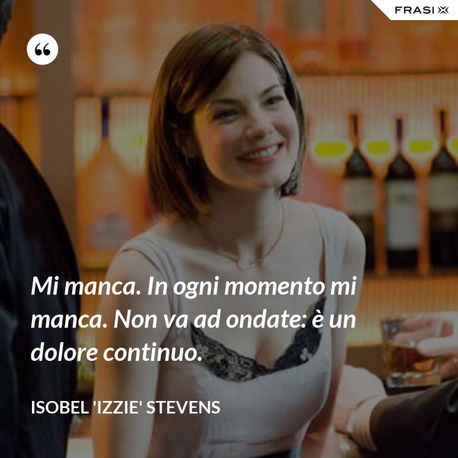 Mi manca. In ogni momento mi manca. Non va ad ondate: è un dolore continuo. - Isobel 'Izzie' Stevens