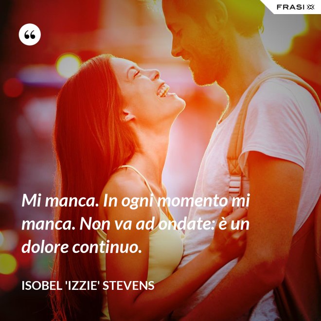 Mi manca. In ogni momento mi manca. Non va ad ondate: è un dolore continuo. - Isobel 'Izzie' Stevens