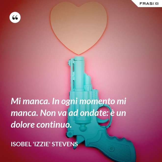 Mi manca. In ogni momento mi manca. Non va ad ondate: è un dolore continuo. - Isobel 'Izzie' Stevens