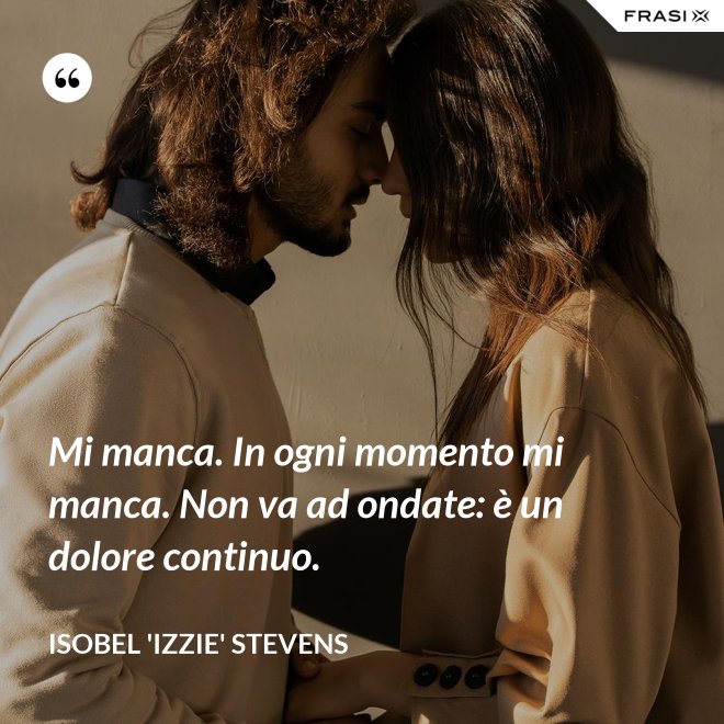 Mi manca. In ogni momento mi manca. Non va ad ondate: è un dolore continuo. - Isobel 'Izzie' Stevens