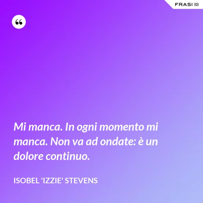 Mi manca. In ogni momento mi manca. Non va ad ondate: è un dolore continuo. - Isobel 'Izzie' Stevens