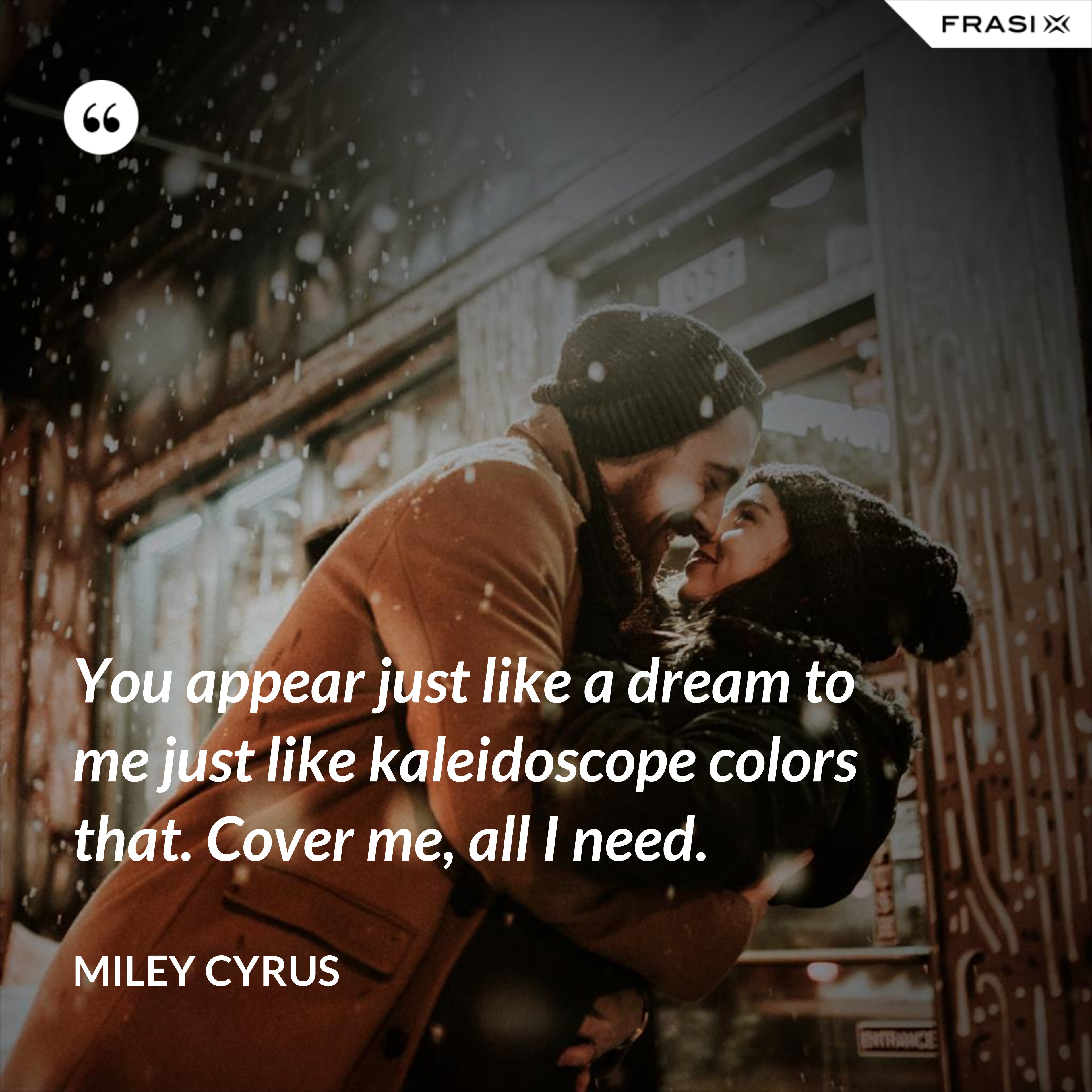 You appear just like a dream to me just like kaleidoscope colors that. Cover me, all I need. - Miley Cyrus