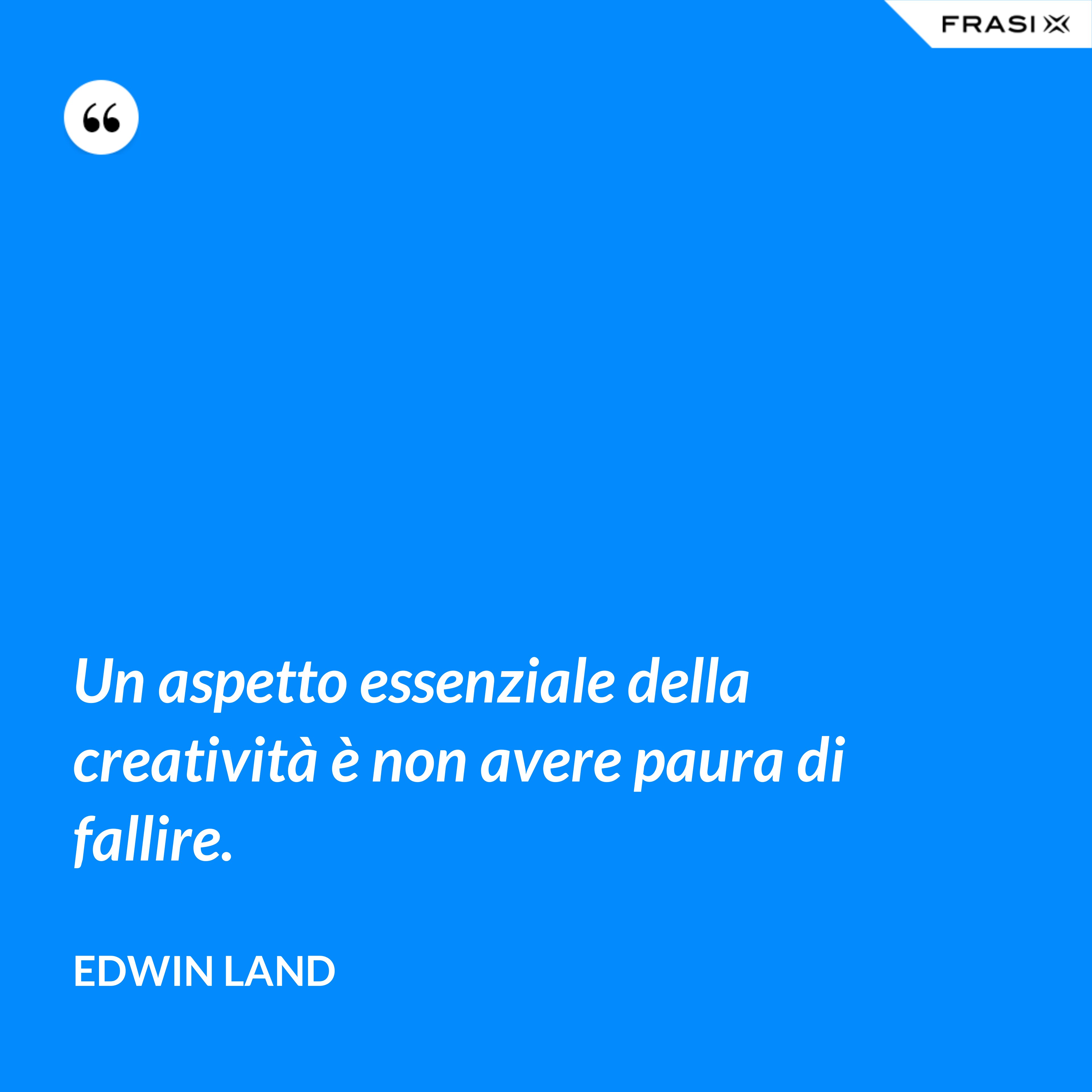Un aspetto essenziale della creatività è non avere paura di fallire. - Edwin Land