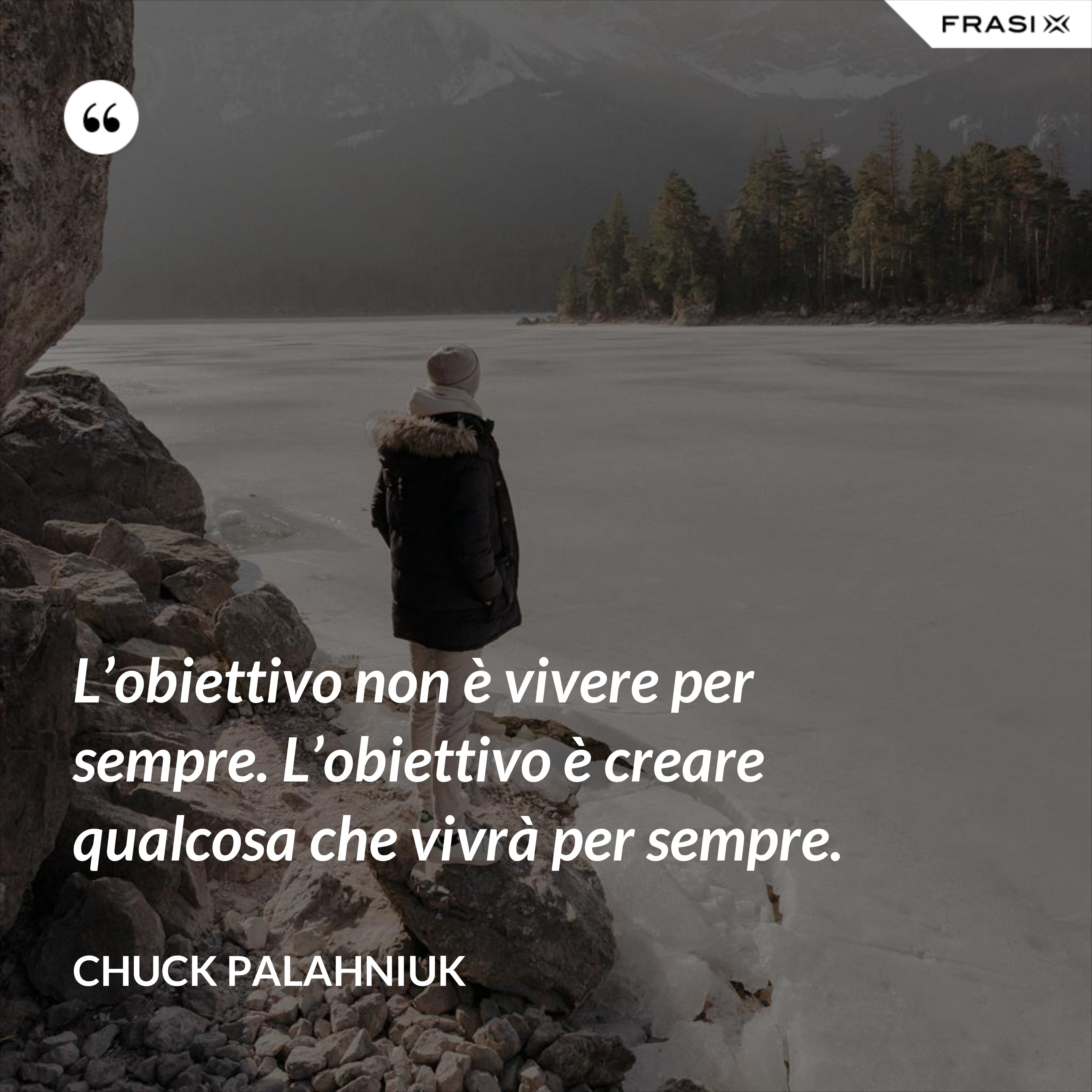 L’obiettivo non è vivere per sempre. L’obiettivo è creare qualcosa che vivrà per sempre. - Chuck Palahniuk
