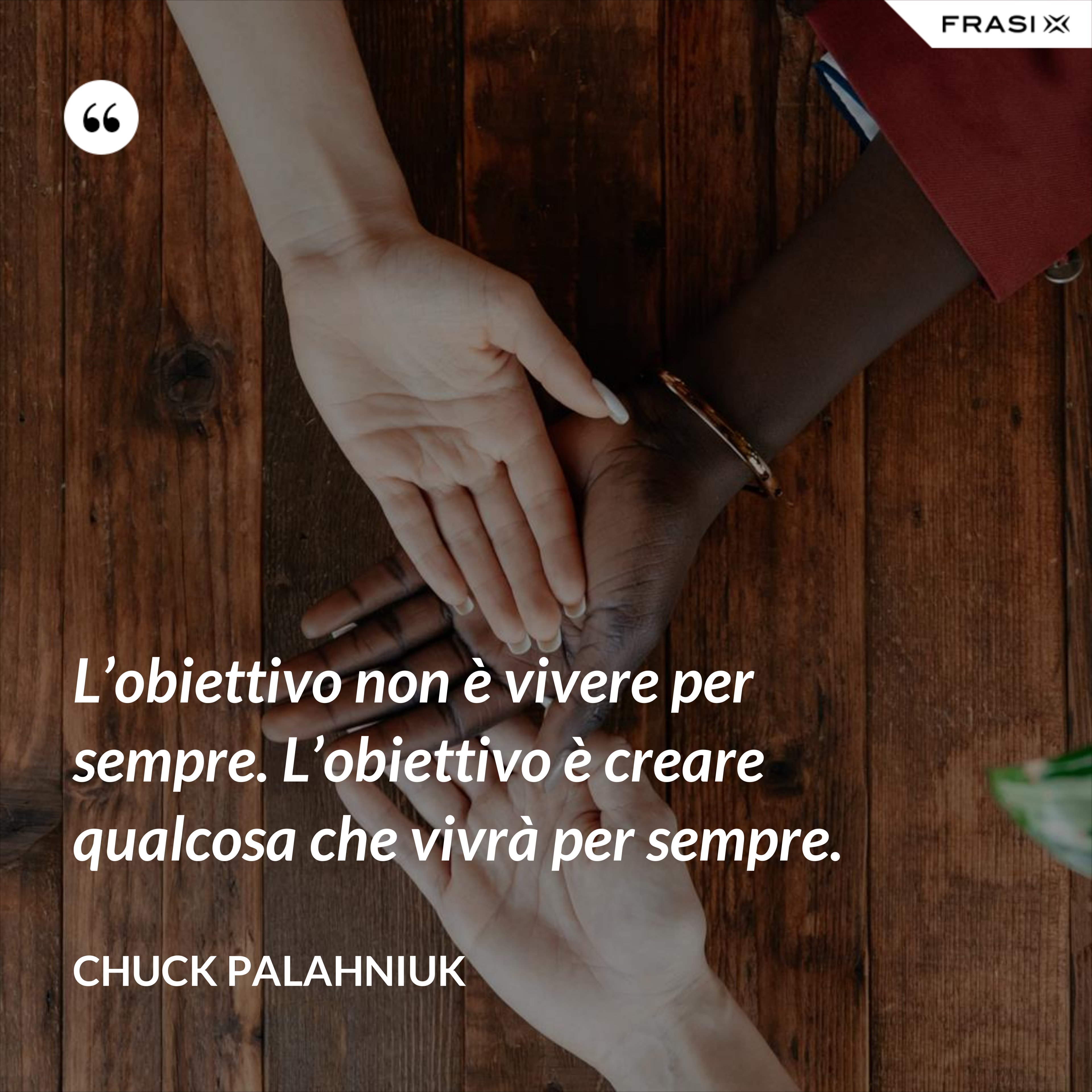 L’obiettivo non è vivere per sempre. L’obiettivo è creare qualcosa che vivrà per sempre. - Chuck Palahniuk